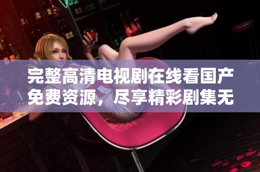 完整高清电视剧在线看国产免费资源，尽享精彩剧集无须付费