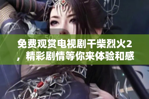 免费观赏电视剧干柴烈火2，精彩剧情等你来体验和感受