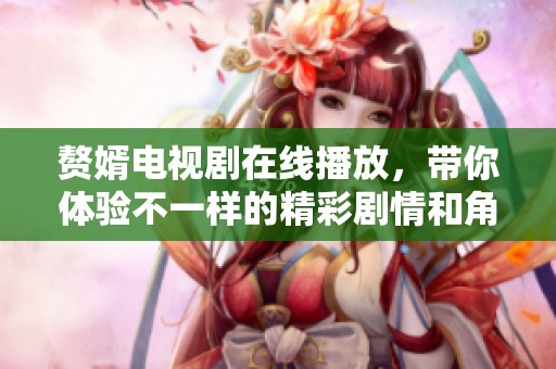赘婿电视剧在线播放，带你体验不一样的精彩剧情和角色发展