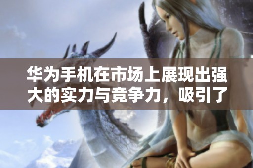 华为手机在市场上展现出强大的实力与竞争力，吸引了众多用户的关注与青睐