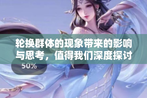 轮换群体的现象带来的影响与思考，值得我们深度探讨与关注