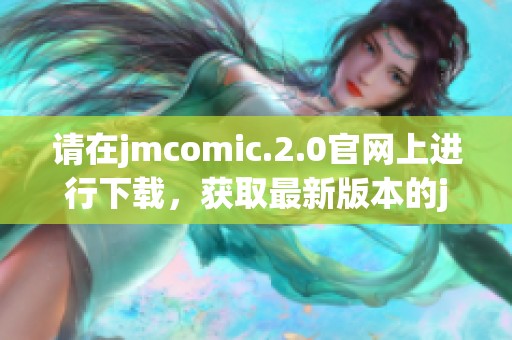 请在jmcomic.2.0官网上进行下载，获取最新版本的jmcomic.2.0安装包