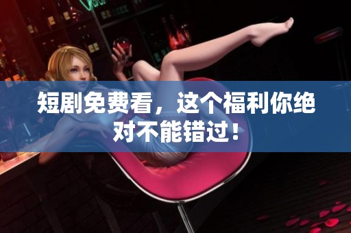 短剧免费看，这个福利你绝对不能错过！