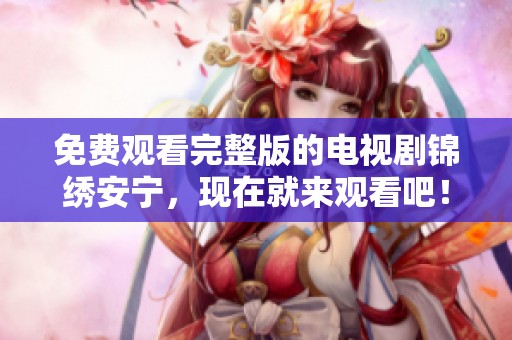 免费观看完整版的电视剧锦绣安宁，现在就来观看吧！