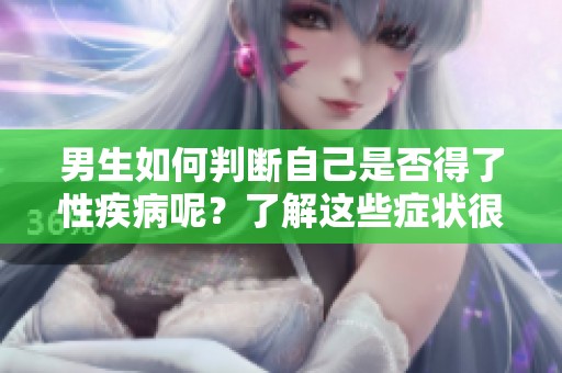 男生如何判断自己是否得了性疾病呢？了解这些症状很重要。