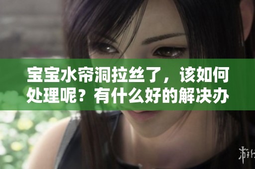 宝宝水帘洞拉丝了，该如何处理呢？有什么好的解决办法吗？