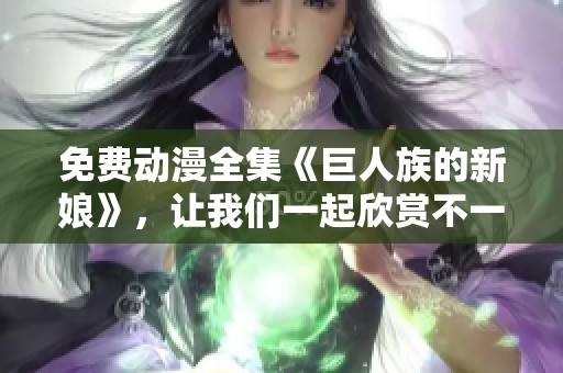 免费动漫全集《巨人族的新娘》，让我们一起欣赏不一样的故事！