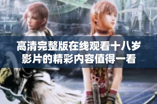 高清完整版在线观看十八岁影片的精彩内容值得一看