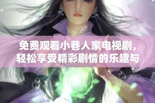 免费观看小巷人家电视剧，轻松享受精彩剧情的乐趣与感动