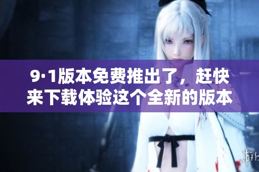 9·1版本免费推出了，赶快来下载体验这个全新的版本吧！