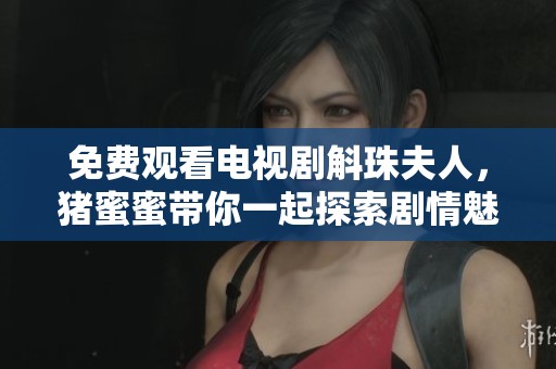 免费观看电视剧斛珠夫人，猪蜜蜜带你一起探索剧情魅力