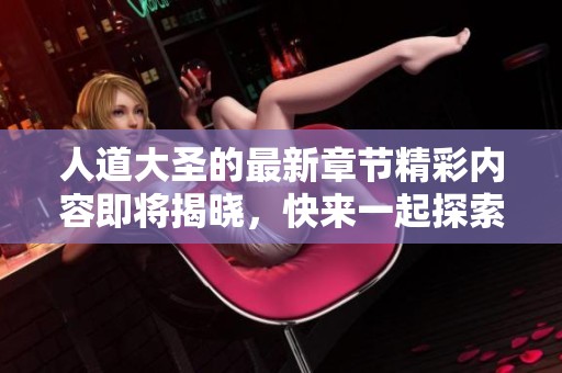 人道大圣的最新章节精彩内容即将揭晓，快来一起探索吧！
