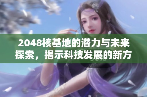 2048核基地的潜力与未来探索，揭示科技发展的新方向