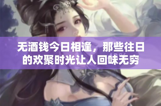 无酒钱今日相逢，那些往日的欢聚时光让人回味无穷