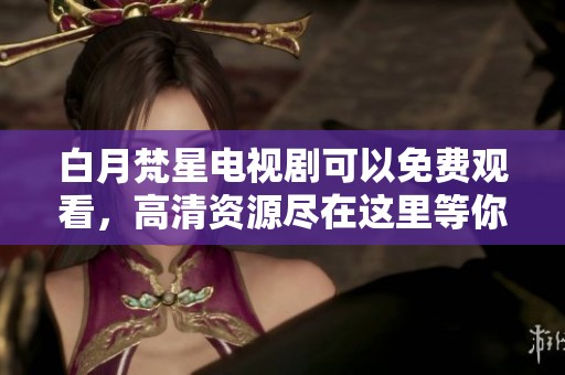 白月梵星电视剧可以免费观看，高清资源尽在这里等你来获取。