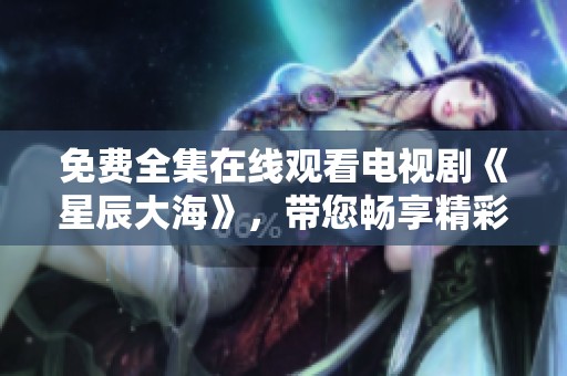 免费全集在线观看电视剧《星辰大海》，带您畅享精彩剧情！