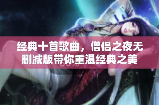 经典十首歌曲，僧侣之夜无删减版带你重温经典之美