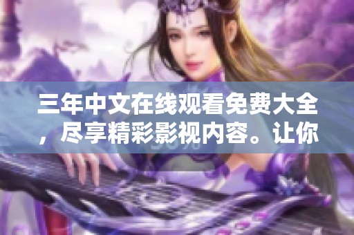 三年中文在线观看免费大全，尽享精彩影视内容。让你乐享不停！