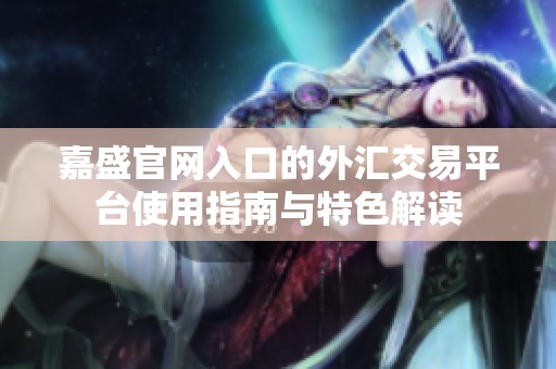 嘉盛官网入口的外汇交易平台使用指南与特色解读