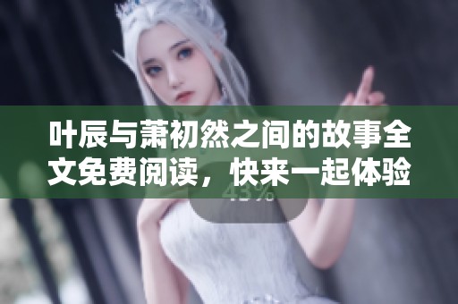叶辰与萧初然之间的故事全文免费阅读，快来一起体验他们的精彩冒险吧