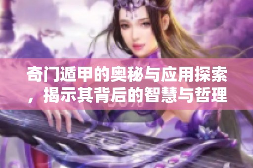 奇门遁甲的奥秘与应用探索，揭示其背后的智慧与哲理