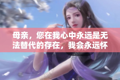 母亲，您在我心中永远是无法替代的存在，我会永远怀念您