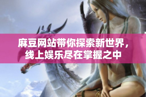 麻豆网站带你探索新世界，线上娱乐尽在掌握之中