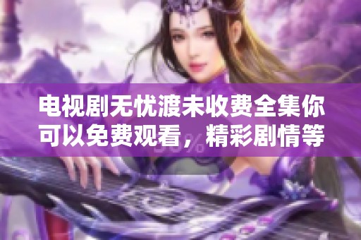 电视剧无忧渡未收费全集你可以免费观看，精彩剧情等你来探索！