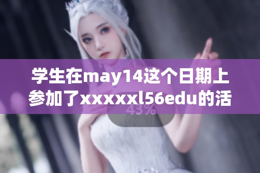 学生在may14这个日期上参加了xxxxxl56edu的活动和项目
