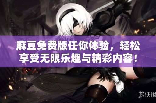 麻豆免费版任你体验，轻松享受无限乐趣与精彩内容！