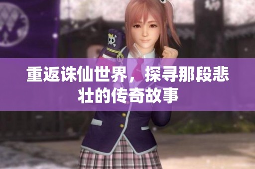 重返诛仙世界，探寻那段悲壮的传奇故事