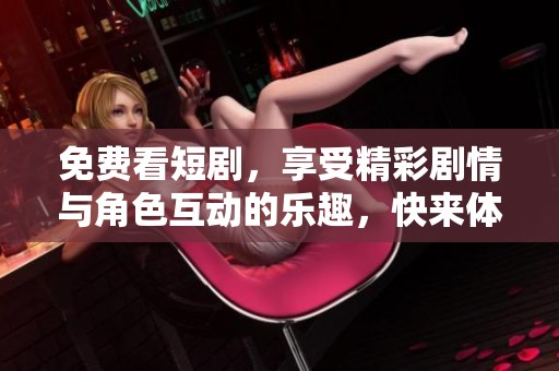 免费看短剧，享受精彩剧情与角色互动的乐趣，快来体验吧！
