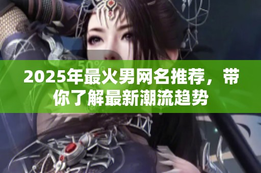 2025年最火男网名推荐，带你了解最新潮流趋势