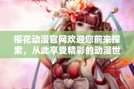 樱花动漫官网欢迎您前来探索，从此享受精彩的动漫世界！