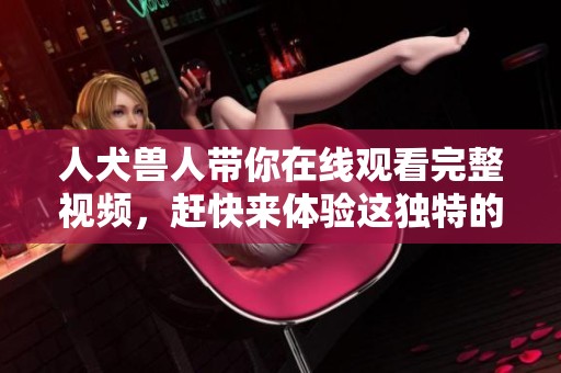 人犬兽人带你在线观看完整视频，赶快来体验这独特的故事吧！