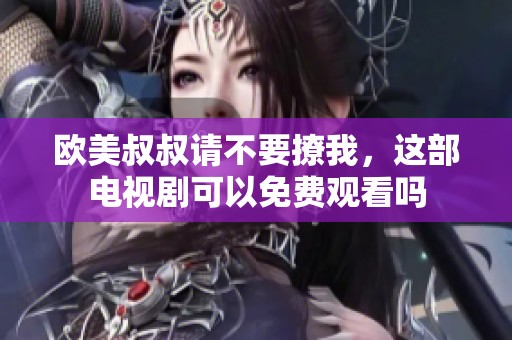 欧美叔叔请不要撩我，这部电视剧可以免费观看吗