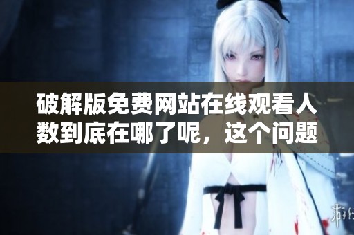 破解版免费网站在线观看人数到底在哪了呢，这个问题引发了很多讨论
