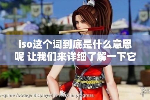 iso这个词到底是什么意思呢 让我们来详细了解一下它的含义
