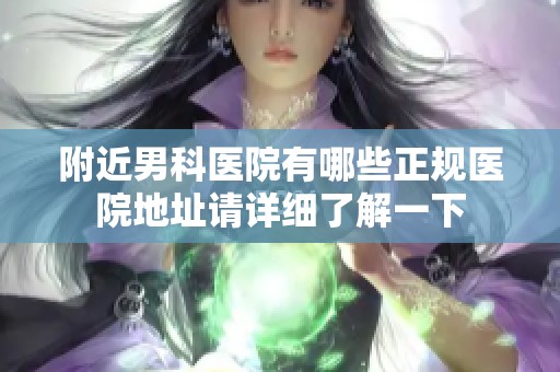 附近男科医院有哪些正规医院地址请详细了解一下