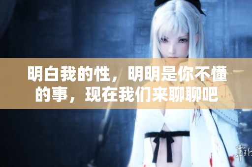 明白我的性，明明是你不懂的事，现在我们来聊聊吧