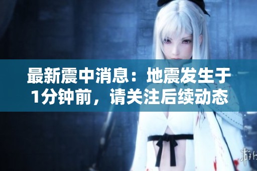 最新震中消息：地震发生于1分钟前，请关注后续动态和安全提醒