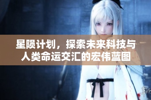 星陨计划，探索未来科技与人类命运交汇的宏伟蓝图