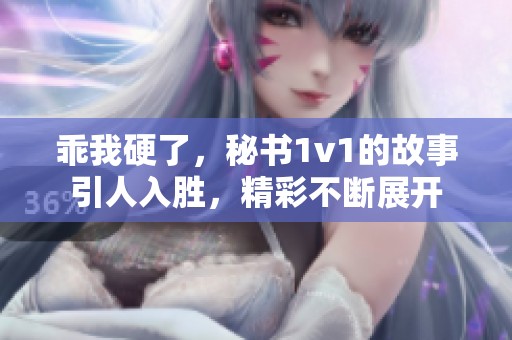 乖我硬了，秘书1v1的故事引人入胜，精彩不断展开