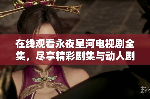 在线观看永夜星河电视剧全集，尽享精彩剧集与动人剧情的时光