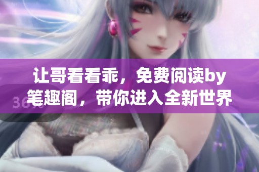 让哥看看乖，免费阅读by笔趣阁，带你进入全新世界