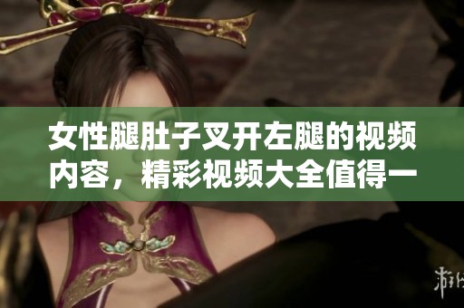 女性腿肚子叉开左腿的视频内容，精彩视频大全值得一看