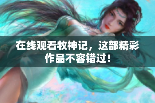 在线观看牧神记，这部精彩作品不容错过！