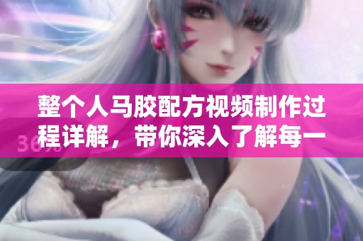 整个人马胶配方视频制作过程详解，带你深入了解每一个步骤
