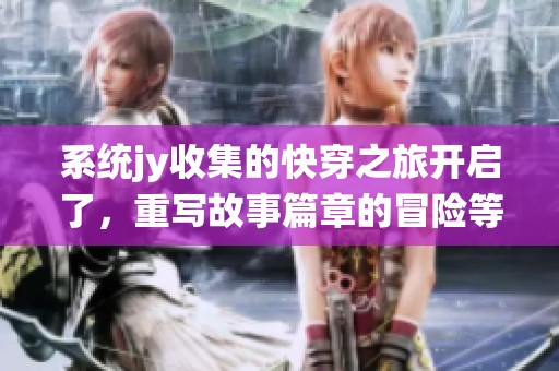 系统jy收集的快穿之旅开启了，重写故事篇章的冒险等待着我们