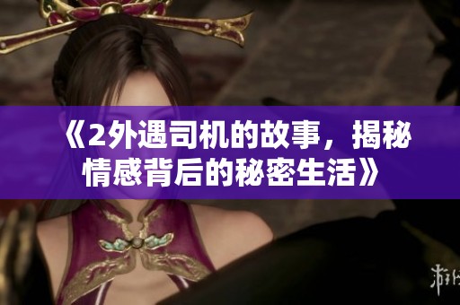 《2外遇司机的故事，揭秘情感背后的秘密生活》